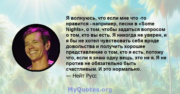 Я волнуюсь, что если мне что -то нравится - например, песни в «Some Nights», о том, чтобы задаться вопросом о том, кто вы есть. Я никогда не уверен, и я бы не хотел чувствовать себя вроде довольства и получить хорошее