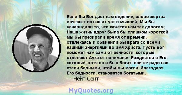 Если бы Бог даст нам видение, слово жертва исчезнет из наших уст и мыслей; Мы бы ненавидили то, что кажется нам так дорогим; Наша жизнь вдруг была бы слишком короткой, мы бы презирали время от времени, отвлекаясь и