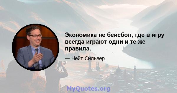 Экономика не бейсбол, где в игру всегда играют одни и те же правила.