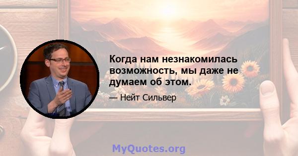 Когда нам незнакомилась возможность, мы даже не думаем об этом.