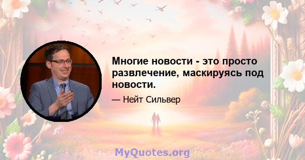 Многие новости - это просто развлечение, маскируясь под новости.