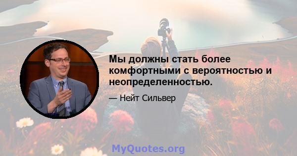 Мы должны стать более комфортными с вероятностью и неопределенностью.