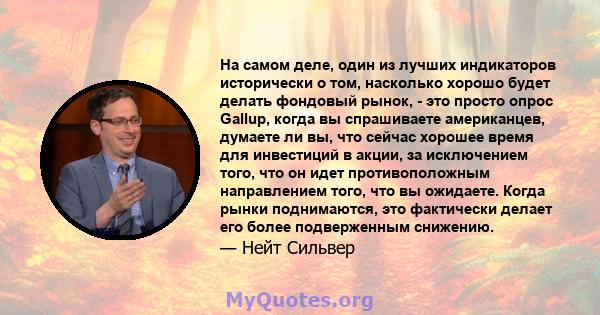 На самом деле, один из лучших индикаторов исторически о том, насколько хорошо будет делать фондовый рынок, - это просто опрос Gallup, когда вы спрашиваете американцев, думаете ли вы, что сейчас хорошее время для