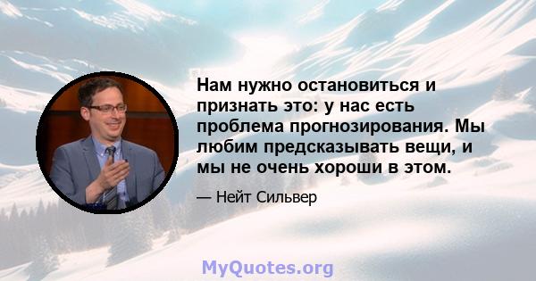 Нам нужно остановиться и признать это: у нас есть проблема прогнозирования. Мы любим предсказывать вещи, и мы не очень хороши в этом.