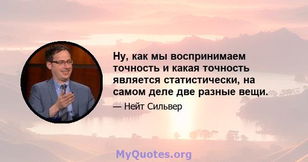 Ну, как мы воспринимаем точность и какая точность является статистически, на самом деле две разные вещи.