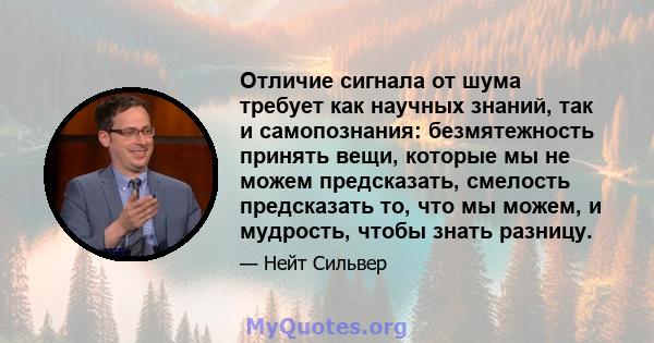 Отличие сигнала от шума требует как научных знаний, так и самопознания: безмятежность принять вещи, которые мы не можем предсказать, смелость предсказать то, что мы можем, и мудрость, чтобы знать разницу.