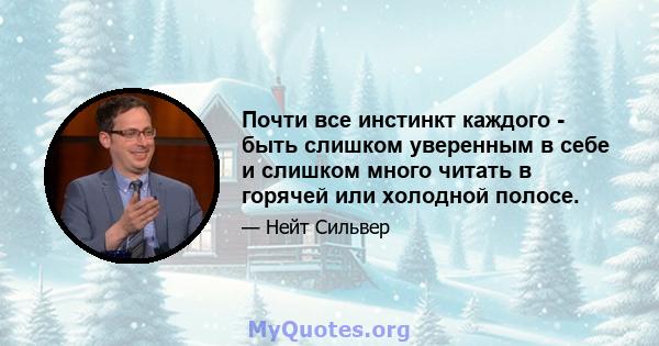 Почти все инстинкт каждого - быть слишком уверенным в себе и слишком много читать в горячей или холодной полосе.