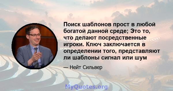 Поиск шаблонов прост в любой богатой данной среде; Это то, что делают посредственные игроки. Ключ заключается в определении того, представляют ли шаблоны сигнал или шум