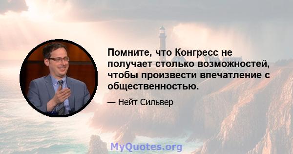 Помните, что Конгресс не получает столько возможностей, чтобы произвести впечатление с общественностью.