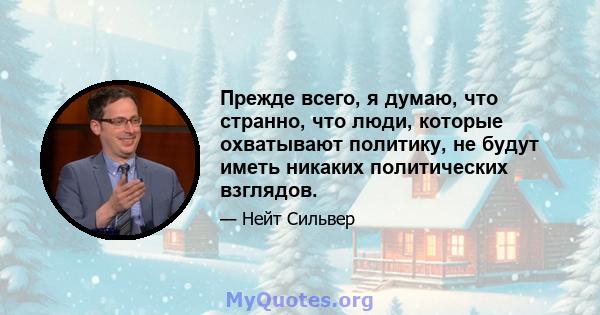 Прежде всего, я думаю, что странно, что люди, которые охватывают политику, не будут иметь никаких политических взглядов.