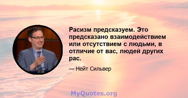 Расизм предсказуем. Это предсказано взаимодействием или отсутствием с людьми, в отличие от вас, людей других рас.