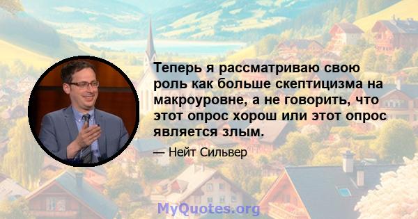 Теперь я рассматриваю свою роль как больше скептицизма на макроуровне, а не говорить, что этот опрос хорош или этот опрос является злым.