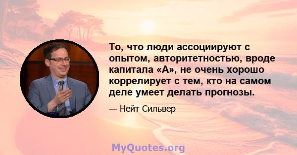 То, что люди ассоциируют с опытом, авторитетностью, вроде капитала «А», не очень хорошо коррелирует с тем, кто на самом деле умеет делать прогнозы.