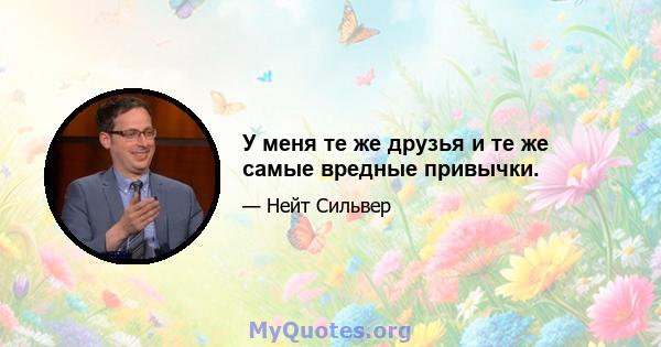 У меня те же друзья и те же самые вредные привычки.