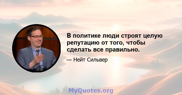 В политике люди строят целую репутацию от того, чтобы сделать все правильно.