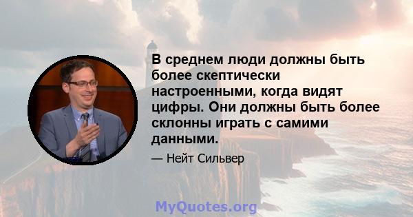 В среднем люди должны быть более скептически настроенными, когда видят цифры. Они должны быть более склонны играть с самими данными.