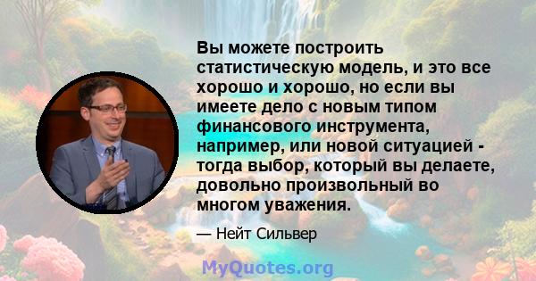 Вы можете построить статистическую модель, и это все хорошо и хорошо, но если вы имеете дело с новым типом финансового инструмента, например, или новой ситуацией - тогда выбор, который вы делаете, довольно произвольный