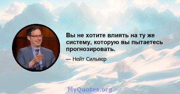 Вы не хотите влиять на ту же систему, которую вы пытаетесь прогнозировать.