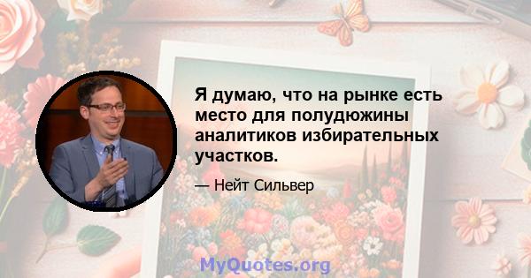 Я думаю, что на рынке есть место для полудюжины аналитиков избирательных участков.