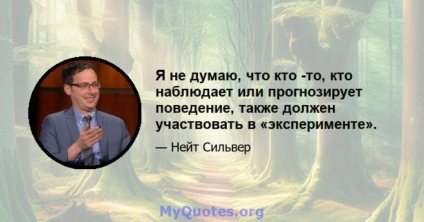 Я не думаю, что кто -то, кто наблюдает или прогнозирует поведение, также должен участвовать в «эксперименте».