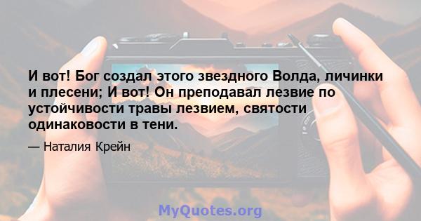 И вот! Бог создал этого звездного Волда, личинки и плесени; И вот! Он преподавал лезвие по устойчивости травы лезвием, святости одинаковости в тени.