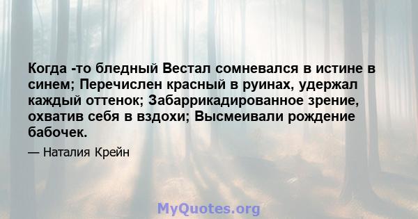 Когда -то бледный Вестал сомневался в истине в синем; Перечислен красный в руинах, удержал каждый оттенок; Забаррикадированное зрение, охватив себя в вздохи; Высмеивали рождение бабочек.