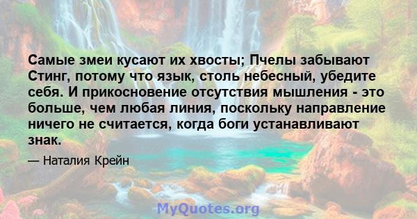 Самые змеи кусают их хвосты; Пчелы забывают Стинг, потому что язык, столь небесный, убедите себя. И прикосновение отсутствия мышления - это больше, чем любая линия, поскольку направление ничего не считается, когда боги