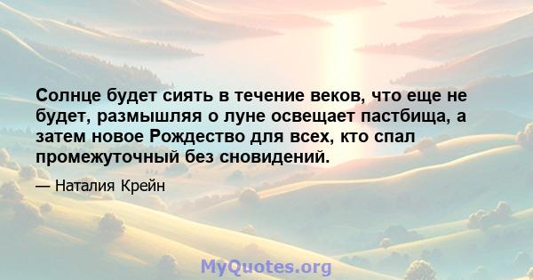 Солнце будет сиять в течение веков, что еще не будет, размышляя о луне освещает пастбища, а затем новое Рождество для всех, кто спал промежуточный без сновидений.