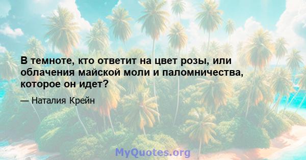 В темноте, кто ответит на цвет розы, или облачения майской моли и паломничества, которое он идет?