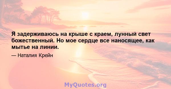 Я задерживаюсь на крыше с краем, лунный свет божественный. Но мое сердце все наносящее, как мытье на линии.