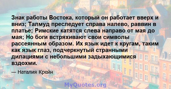 Знак работы Востока, который он работает вверх и вниз; Талмуд преследует справа налево, раввин в платье; Римские катятся слева направо от мая до мая; Но боги встряхивают свои символы рассеянным образом. Их язык идет к