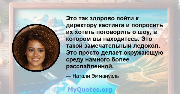 Это так здорово пойти к директору кастинга и попросить их хотеть поговорить о шоу, в котором вы находитесь. Это такой замечательный ледокол. Это просто делает окружающую среду намного более расслабленной.