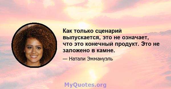 Как только сценарий выпускается, это не означает, что это конечный продукт. Это не заложено в камне.