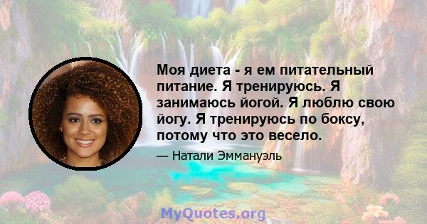 Моя диета - я ем питательный питание. Я тренируюсь. Я занимаюсь йогой. Я люблю свою йогу. Я тренируюсь по боксу, потому что это весело.