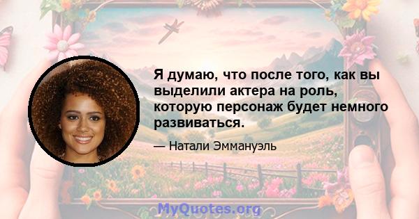 Я думаю, что после того, как вы выделили актера на роль, которую персонаж будет немного развиваться.