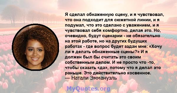 Я сделал обнаженную сцену, и я чувствовал, что она подходит для сюжетной линии, и я подумал, что это сделано с уважением, и я чувствовал себя комфортно, делая это. Но, очевидно, будут сценарии - не обязательно на этой