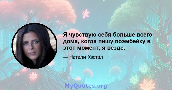 Я чувствую себя больше всего дома, когда пишу поэмбейку в этот момент, я везде.