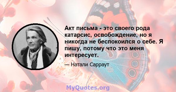 Акт письма - это своего рода катарсис, освобождение, но я никогда не беспокоился о себе. Я пишу, потому что это меня интересует.