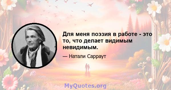 Для меня поэзия в работе - это то, что делает видимым невидимым.