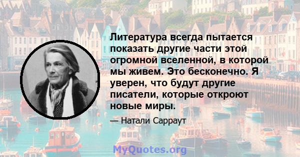 Литература всегда пытается показать другие части этой огромной вселенной, в которой мы живем. Это бесконечно. Я уверен, что будут другие писатели, которые откроют новые миры.