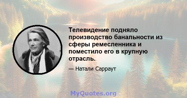 Телевидение подняло производство банальности из сферы ремесленника и поместило его в крупную отрасль.