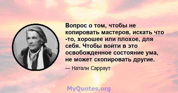 Вопрос о том, чтобы не копировать мастеров, искать что -то, хорошее или плохое, для себя. Чтобы войти в это освобожденное состояние ума, не может скопировать другие.