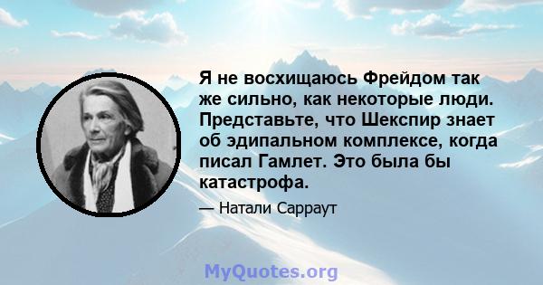 Я не восхищаюсь Фрейдом так же сильно, как некоторые люди. Представьте, что Шекспир знает об эдипальном комплексе, когда писал Гамлет. Это была бы катастрофа.