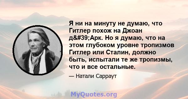 Я ни на минуту не думаю, что Гитлер похож на Джоан д'Арк. Но я думаю, что на этом глубоком уровне тропизмов Гитлер или Сталин, должно быть, испытали те же тропизмы, что и все остальные.