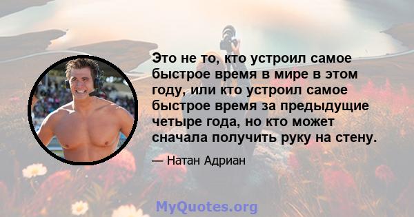 Это не то, кто устроил самое быстрое время в мире в этом году, или кто устроил самое быстрое время за предыдущие четыре года, но кто может сначала получить руку на стену.