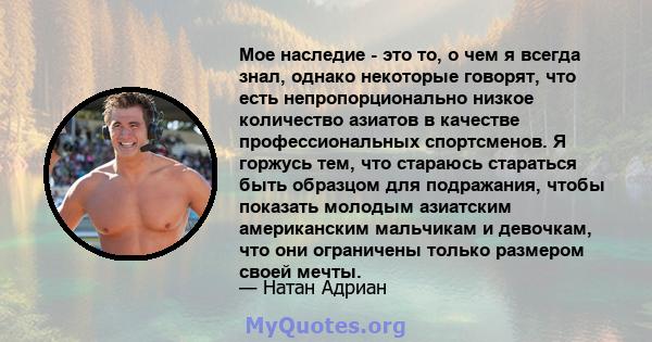 Мое наследие - это то, о чем я всегда знал, однако некоторые говорят, что есть непропорционально низкое количество азиатов в качестве профессиональных спортсменов. Я горжусь тем, что стараюсь стараться быть образцом для 