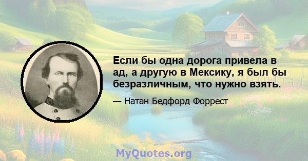 Если бы одна дорога привела в ад, а другую в Мексику, я был бы безразличным, что нужно взять.