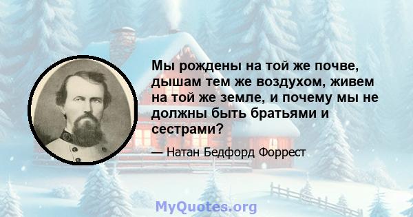 Мы рождены на той же почве, дышам тем же воздухом, живем на той же земле, и почему мы не должны быть братьями и сестрами?