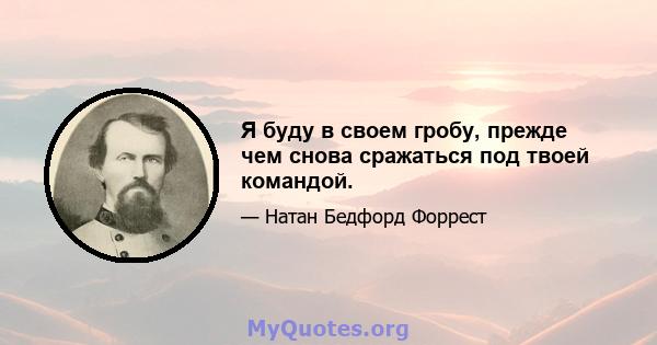 Я буду в своем гробу, прежде чем снова сражаться под твоей командой.