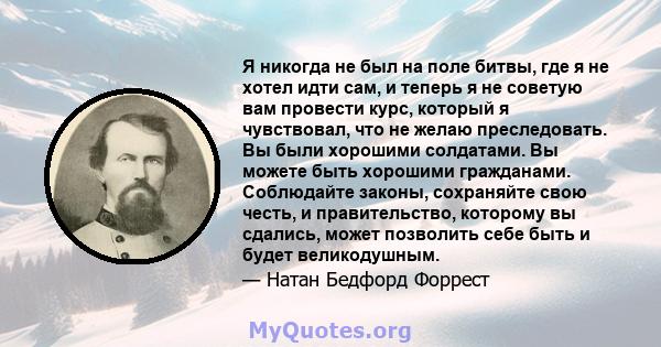 Я никогда не был на поле битвы, где я не хотел идти сам, и теперь я не советую вам провести курс, который я чувствовал, что не желаю преследовать. Вы были хорошими солдатами. Вы можете быть хорошими гражданами.